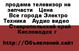 продама телевизор на запчасти › Цена ­ 500 - Все города Электро-Техника » Аудио-видео   . Ставропольский край,Кисловодск г.